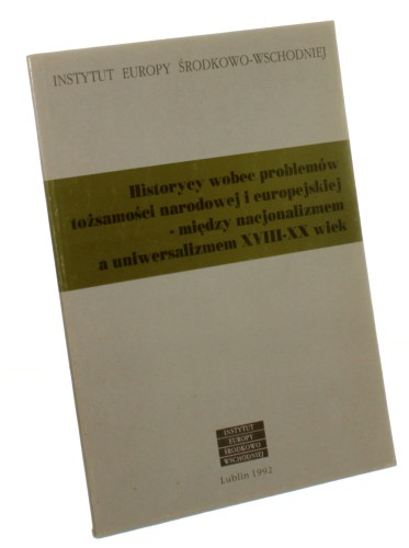Historycy wobec problemów tożsamości narodowej i europejskiej - między nacjonalizmem a uniwersalizmem XVIII-XX wiek Międzynarodowa konferencja zorganizowana przez Instytut Europy Środkowo-Wschodniej w dniach 10-12 czerwca 1992 r.