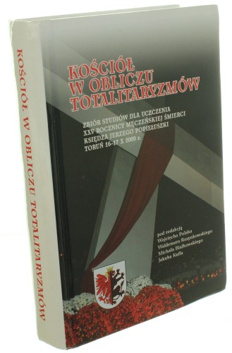 Kościół w obliczu totalitaryzmów Zbiór studiów dla uczczenia XXV rocznicy męczeńskiej śmierci księdza Jerzego Popiełuszki, Toruń, 16-17 X 2009 r. pod red. Wojciecha Polaka i in. [2010]