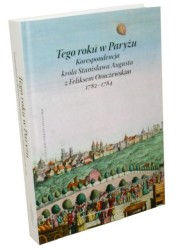 ​​Tego roku w Paryżu Korespondencja króla Stanisława Augusta z Feliksem Oraczewskim 1782-1784   Wybór oprac i wstęp Aleksandra Janiszewska (Biblioteka Łazienek Królewskich) (2014)