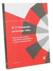 ﻿O 11 listopada pewnego roku Świętowanie stulecia odzyskania niepodległości w ujęciu socjologicznym Rafał Wiśniewski, Tomasz Kukołowicz, Zuzanna Maciejczak-Kwiatkowska, Marlena Modzelewska, Kamila Węglarska, Marcin Zarzecki 