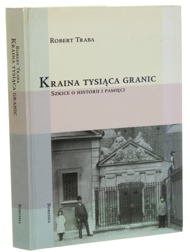 Kraina tysiąca granic Szkice o historii i pamięci Robert Traba [Biblioteka "Borussii" / 2003]
