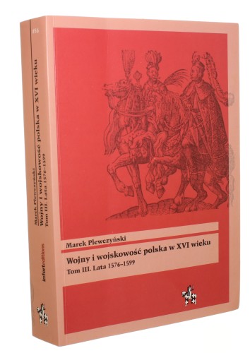 Wojny i wojskowość polska XVI wieku T. III Lata 1576-1599 Plewczyński Marek (2013)