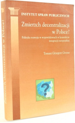 Zmierzch decentralizacji w Polsce Polityka rozwoju w województwach w kontekście Unii Europejskiej Grosse Tomasz Grzegorz