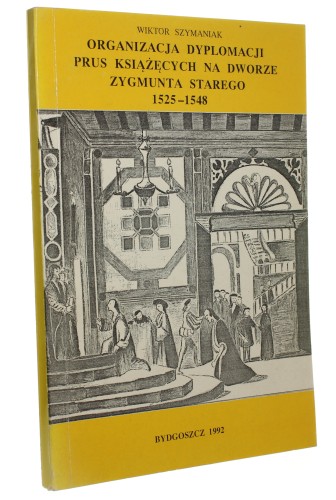 Organizacja dyplomacji Prus Książęcych na dworze Zygmunta Starego 1525-1548 Wiktor Szymaniak [AUTOGRAF / 1992]