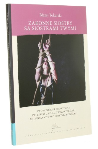 Zakonne siostry są siostrami twymi Twórczość dramatyczna św. Teresy z Lisieux w kontekście mitu Joanny d'Arc i mistyki kobiecej Tokarski Błażej (Teatr/Konstelacje) (2021)