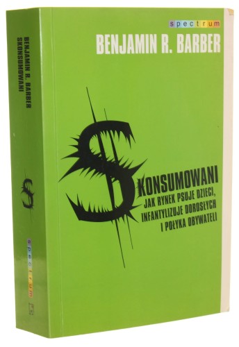 Skonsumowani Jak rynek psuje dzieci, infantylizuje dorosłych i połyka obywateli Benjamin R. Barber [Spectrum / 2008]