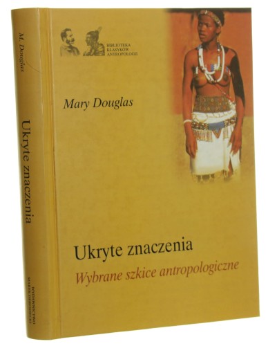 Ukryte znaczenia Wybrane szkice antropologiczne Mary Douglas [Biblioteka Klasyków Antropologii / 2007]