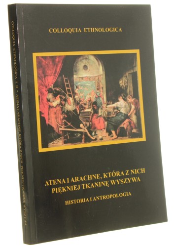 Atena i Arachne, która z nich piękniej tkaninę wyszywa Historia i antropologia pod red. Jarosława Eichstaedta i Krzysztofa Piątkowskiego [Colloquia Ethnologica / 2012]
