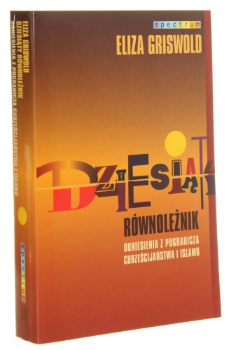 Dziesiąty równoleżnik Doniesienia z pogranicza chrześcijaństwa i islamu Eliza Griswold [Spectrum / 2013]