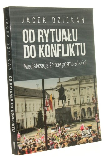 Od rytuału do konfliktu Mediatyzacja żałoby posmoleńskiej Jacek Dziekan (2018)