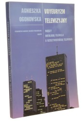 Voyeuryzm telewizyjny Między ontologią telewizji a rzeczywistością telewidza Agnieszka Ogonowska (Prace Monograficzne) (2006)