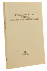 Etyczno-moralne aspekty "Praktyk humanistycznych" redakcja M. Kafar, A. F. Kola [2015]