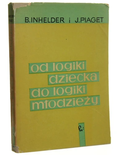 Od logiki dziecka do logiki młodzieży Rozprawa o kształtowaniu się formalnych struktur operacyjnych Barbel Inhelder, Jean Piaget [1970]