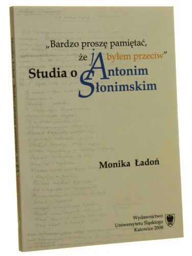 Bardzo proszę pamiętać, że ja byłem przeciw Sstudia o Antonim Słonimskim Monika Ładoń [Prace Naukowe Uniwersytetu Śląskiego w Katowicach / 2008]