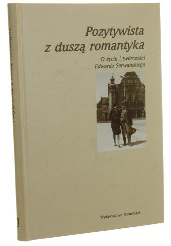 Pozytywista z duszą romantyka O życiu i twórczości Edwarda Serwańskiego Pod red. Henryka Olszewskiego (Wielkopolanie Dwudziestego Wieku) (2008)