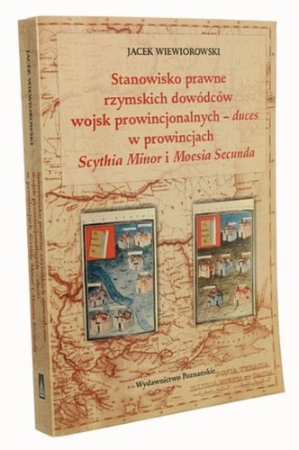 Stanowisko prawne rzymskich dowódców wojsk prowincjonalnych - duces w prowincjach Scythia Minor i Moesia Secunda Jacek Wiewiorowski (2007)