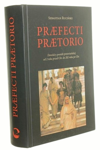 Præfecti prætorio Dowódcy gwardii pretoriańskiej od 2 roku przed Chr. do 282 roku po Chr. Sebastian Ruciński (2013)