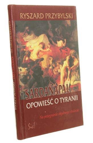 Sardanapal Opowieść o tyranii Na pożegnanie ohydnego stulecia Ryszard Przybylski (2001)