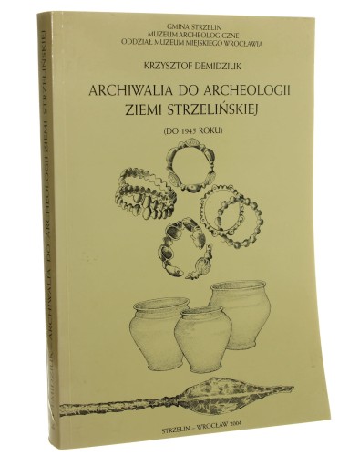 Archiwalia do archeologii Ziemi Strzelińskiej (do 1945 roku) Krzysztof Demidziuk [AUTOGRAF / 2004]