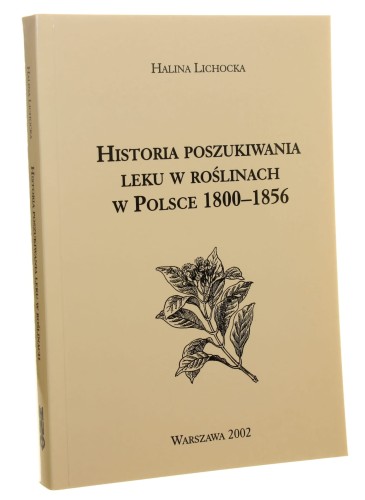 Historia poszukiwania leku w roślinach w Polsce 1800-1856 Halina Lichocka [2002]