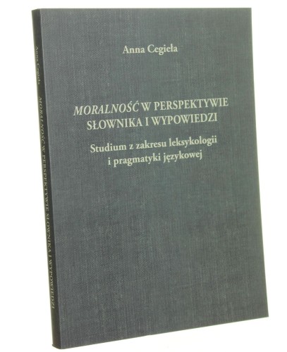 Moralność w perspektywie słownika i wypowiedzi Studium z zakresu leksykologii i pragmatyki językowej Anna Cegieła [2011]