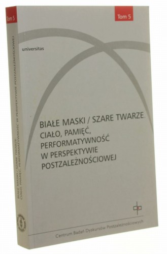 Białe maski/szare twarze Ciało, pamięć, performatywność w perspektywie postzależnościowej pod red. Ewy Graczyk, Moniki Graban-Pomirskiej, Magdaleny Horodeckiej i Moniki Żółkoś [Seria Wydawnicza Centrum Badań Dyskursów Postzależnościowych / 2015]