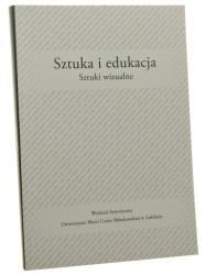 Sztuka i edukacja Sztuki wizualne red. Anny Boguszewskiej i Barbary Niścior [Wydział Artystyczny Uniwersytet Marii Curie-Skłodowskiej / 2015]
