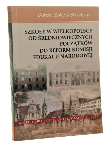 Szkoły w Wielkopolsce Od średniowiecznych początków do reform Komisji Edukacji Narodowej Dorota Żołądź-Strzelczyk [AUTOGRAF / 2010]