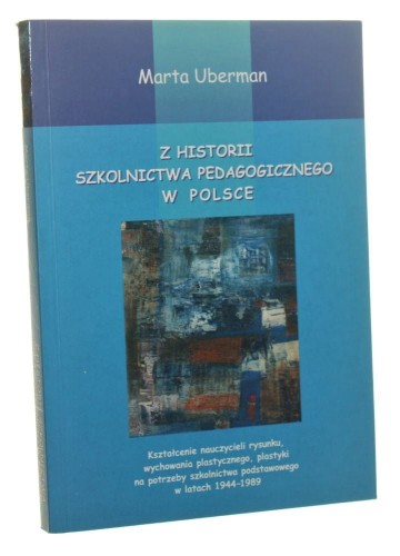 Z historii szkolnictwa pedagogicznego w Polsce Kształcenie nauczycieli rysunku, wychowania plastycznego, plastyki na potrzeby szkolnictwa podstawowego w latach 1944-1989 Marta Uberman [AUTOGRAF / 2009]