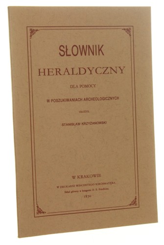 Słownik heraldyczny dla pomocy w poszukiwaniach archeologicznych ułożył Stanisław Krzyżanowski [reprint 1870 - 1991]