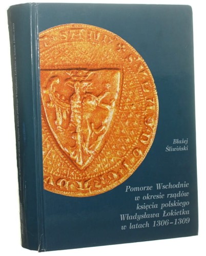 Pomorze Wschodnie w okresie rządów księcia polskiego Władysława Łokietka w latach 1306-1309 Błażej Śliwiński (2003)