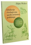 Edukacja ekologiczna społeczeństwa polskiego Z badań nad czasopiśmiennictwem przyrodniczym w II Rzeczypospolitej (1918-1939) Edyta Wolter [autograf] (2019)