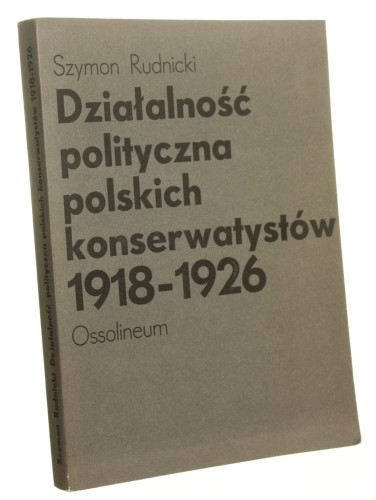 Działalność polityczna polskich konserwatystów 1918-1926 Szymon Rudnicki [1981]