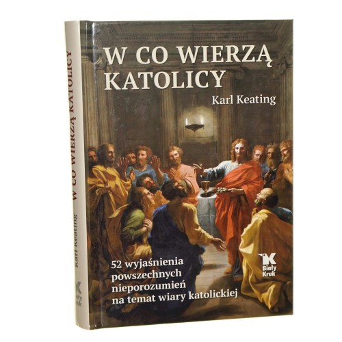 W co wierzą katolicy 52 wyjaśnienia powszechnych nieporozumień na temat wiary katolickiej Karl Keating [2023]