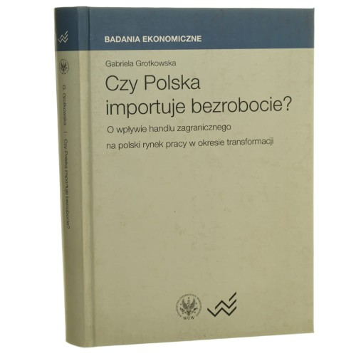 Czy Polska importuje bezrobocie? o wpływie handlu zagranicznego na polski rynek pracy w okresie transformacji Gabriela Grotkowska [Badania Ekonomiczne / 2012]