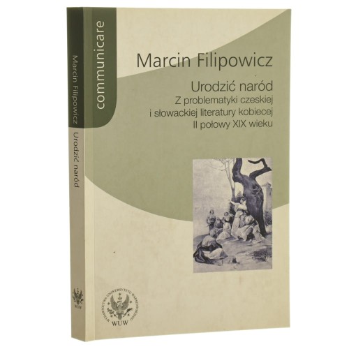 Urodzić naród z problematyki czeskiej i słowackiej literatury kobiecej II połowy XIX wieku Marcin Filipowicz [[Communicare / 2008]