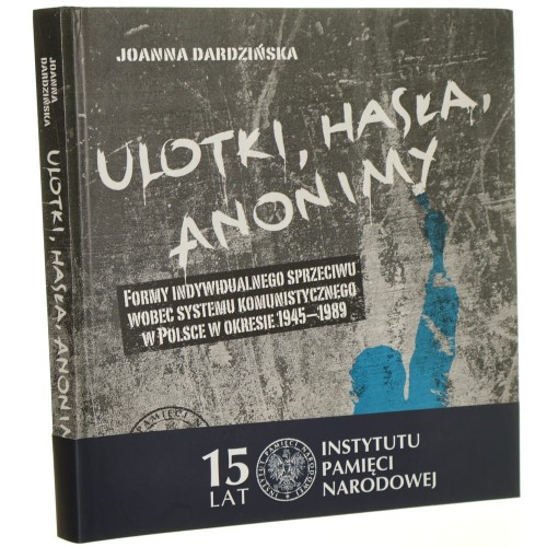 Ulotki, hasła, anonimy formy indywidualnego sprzeciwu wobec systemu komunistycznego w Polsce w okresie 1945-1989 Joanna Dardzińska wybór materiałów Joanna Dardzińska przy współpr. Krzysztofa Dolaty [2015]