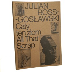 Julian Boss-Gosławski cały ten złom All that scrap teksty: Anna Borowiec, Monika Czerobska-Witek redakcja Magdalena Piłakowska tłumaczenie: Szymon Nowak [2022]