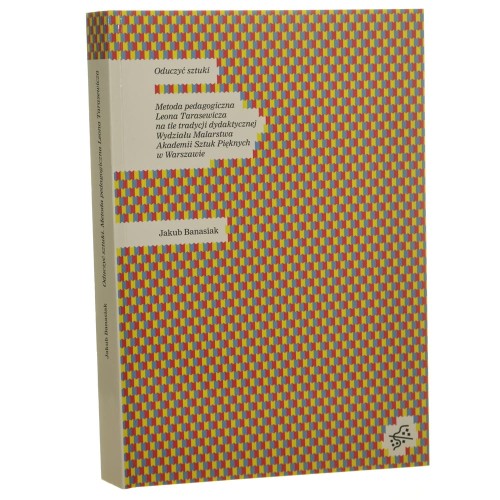 Oduczyć sztuki metoda pedagogiczna Leona Tarasewicza na tle tradycji dydaktycznej Wydziału Malarstwa Akademii Sztuk Pięknych w Warszawie Jakub Banasiak [AUTOGRAF / 2016]
