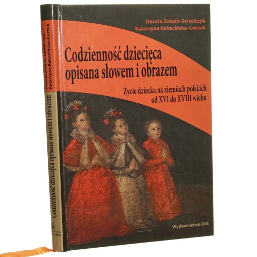 Codzienność dziecięca opisana słowem i obrazem Życie dziecka na ziemiach polskich od XVI do XVIII wieku Dorota Żołądź-Strzelczyk, Katarzyna Kabacińska-Łuczak [2012]