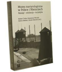 Muzea martyrologiczne w Polsce i Niemczech Pamięć, edukacja, turystyka Robert Traba, Katarzyna Woniak, Enrico Heitzer, Gunter Morsch (red.) [2018]