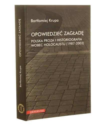 Opowiedzieć Zagładę proza polska i historiografia wobec Holocaustu (1987-2003) Bartłomiej Krupa [2013]