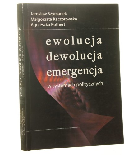 Ewolucja, dewolucja, emergencja w systemach politycznych Jarosław Szymanek, Małgorzata Kaczorowska, Agnieszka Rothert [2007]