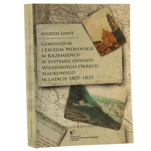 Gimnazjum i Liceum Wołyńskie w Krzemieńcu w systemie oświaty Wileńskiego Okręgu Naukowego w latach 1805-1833 Andrzej Szmyt [2009]