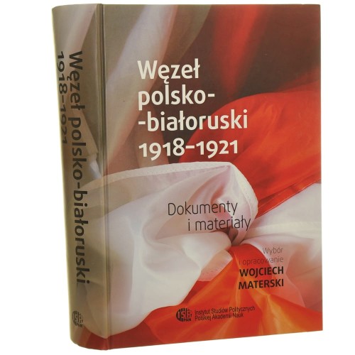 Węzeł polsko-białoruski 1918-1921 dokumenty i materiały wybór i opracowanie Wojciech Materski współpraca Uładzimir Snapkouski [2018]