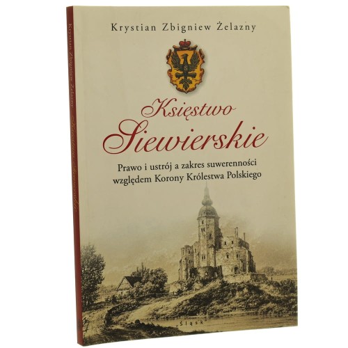 Księstwo Siewierskie prawo i ustrój a zakres suwerenności względem Korony Królestwa Polskiego Krystian Zbigniew Żelazny [2016]