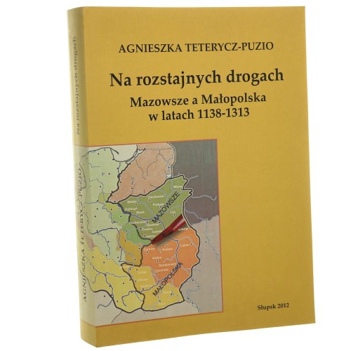 Na rozstajnych drogach Mazowsze a Małopolska w latach 1138-1313 Agnieszka Teterycz-Puzio [2012]