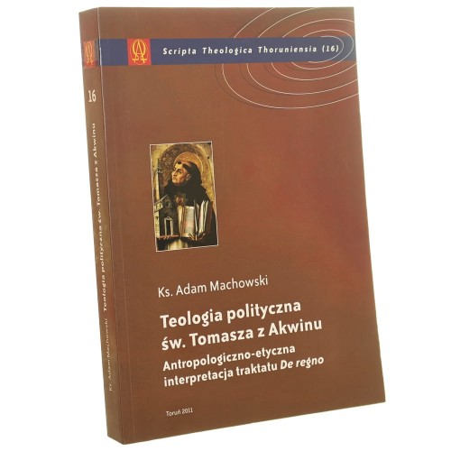 Teologia polityczna św. Tomasza z Akwinu antropoloigiczno-etyczna interpretacja traktatu De regno Ks. Adam Machowski [2011]