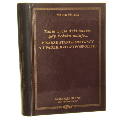 Takie życie dziś nasze gdy Polska ustaje... Pisarze stanisławowscy a upadek Rzeczypospolitej Nalepa Marek [Monografie FNP / 2002]