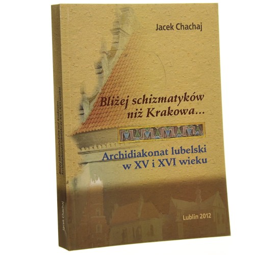 Bliżej schizmatyków niż Krakowa... Archidiakonat lubelski w XV i XVI wieku Chachaj Jacek [2012]